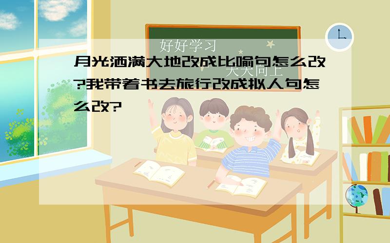 月光洒满大地改成比喻句怎么改?我带着书去旅行改成拟人句怎么改?