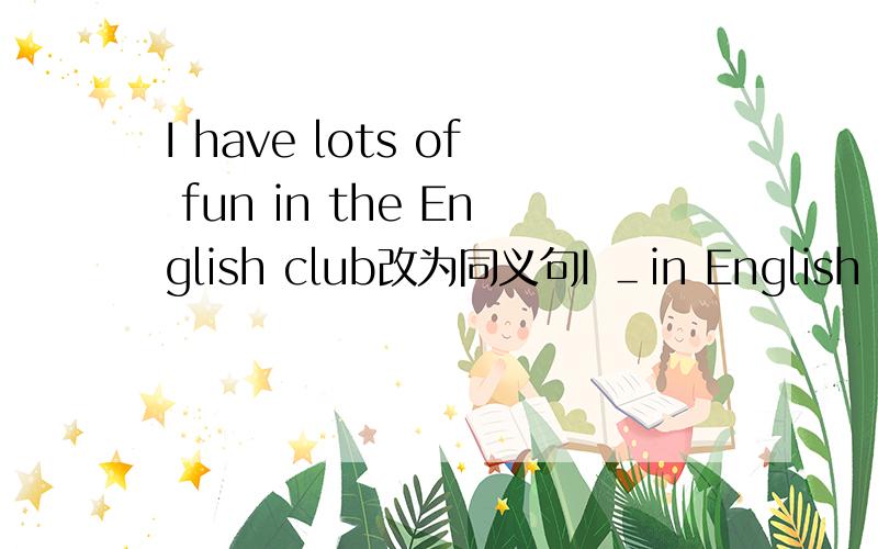 I have lots of fun in the English club改为同义句I ＿in English club