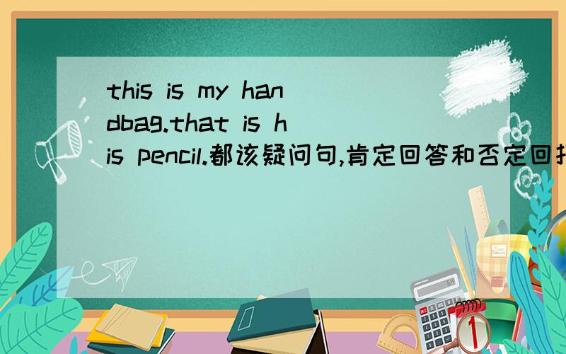 this is my handbag.that is his pencil.都该疑问句,肯定回答和否定回打