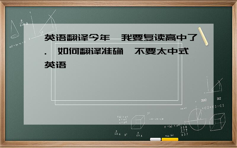 英语翻译今年,我要复读高中了.【如何翻译准确,不要太中式英语】