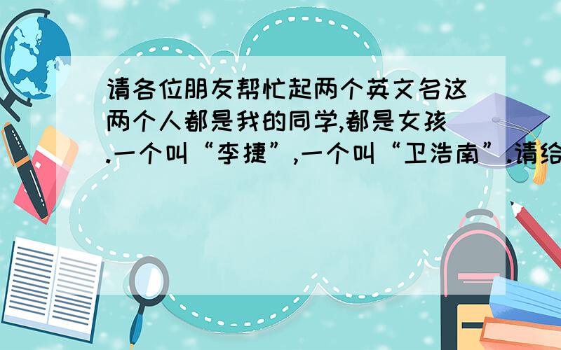 请各位朋友帮忙起两个英文名这两个人都是我的同学,都是女孩.一个叫“李捷”,一个叫“卫浩南”.请给她们起英文名,最好是谐音的!