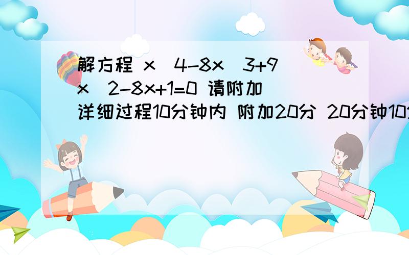 解方程 x^4-8x^3+9x^2-8x+1=0 请附加详细过程10分钟内 附加20分 20分钟10分 30分钟5分