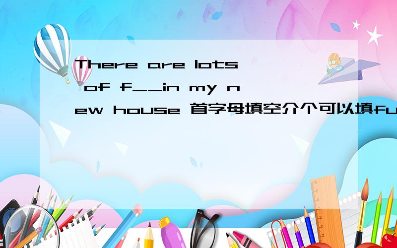 There are lots of f__in my new house 首字母填空介个可以填furniture(家具)吗?如果不行,那应该填哪个