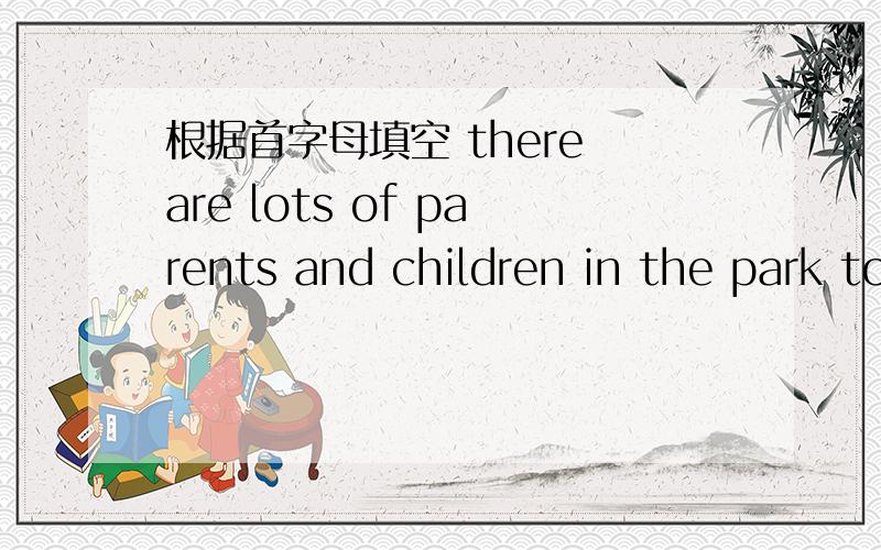 根据首字母填空 there are lots of parents and children in the park today,it's kind of c_