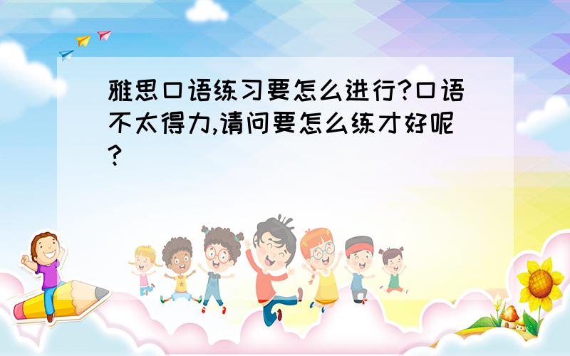 雅思口语练习要怎么进行?口语不太得力,请问要怎么练才好呢?