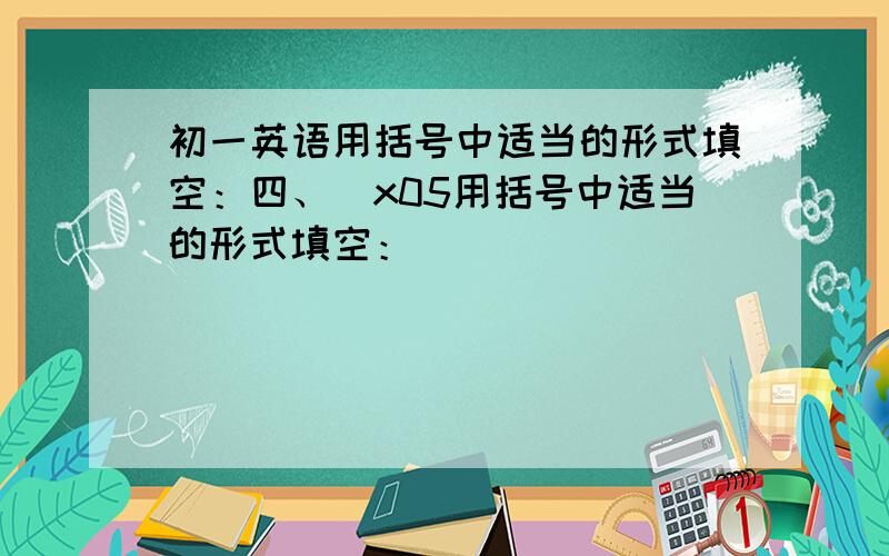 初一英语用括号中适当的形式填空：四、\x05用括号中适当的形式填空：