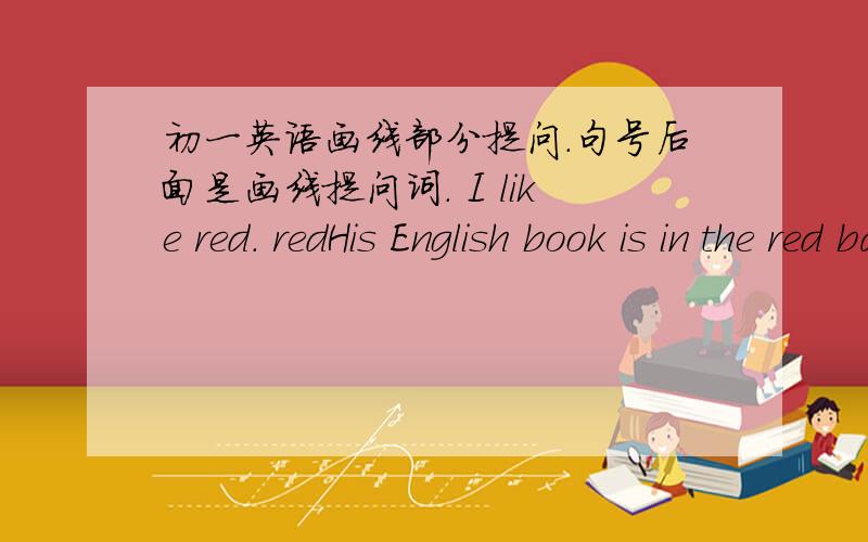 初一英语画线部分提问.句号后面是画线提问词. I like red. redHis English book is in the red bag.inthe red bagYour books is on the drsk.yourLin Tao is not here.Lin TaoMy father's car is white and black. My father's  White and blackThe