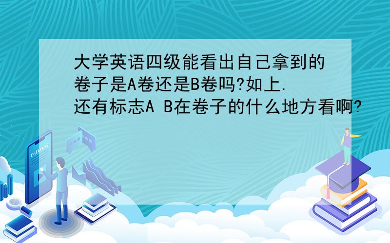 大学英语四级能看出自己拿到的卷子是A卷还是B卷吗?如上.还有标志A B在卷子的什么地方看啊?