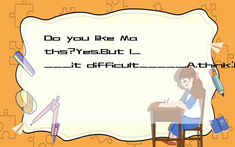 Do you like Maths?Yes.But I____it difficult_____.A.think;learn B.find;to learn C.find;learning D.A.think;learnB.find;to learnC.find;learningD.think;learning我快疯了（也许不至于,是A或B吧）,选哪个,请说明理由,越快越好,