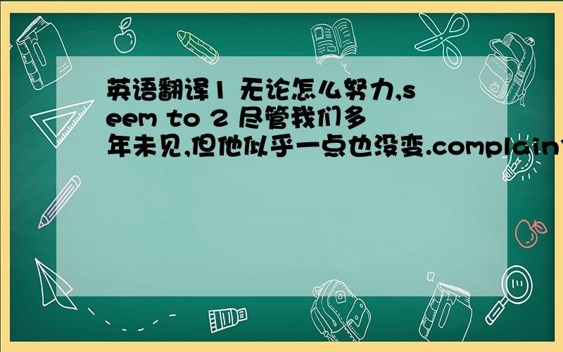 英语翻译1 无论怎么努力,seem to 2 尽管我们多年未见,但他似乎一点也没变.complain3 成功的演讲要求诸如姿势,手势,和时间控制等非语言的交流.call for4 去参加聚会之前,请确保礼物要适合主人家