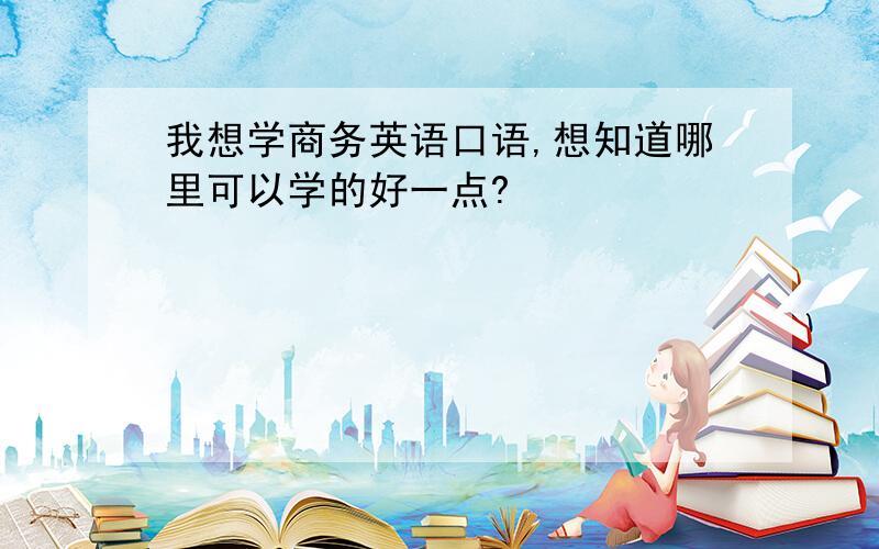 我想学商务英语口语,想知道哪里可以学的好一点?