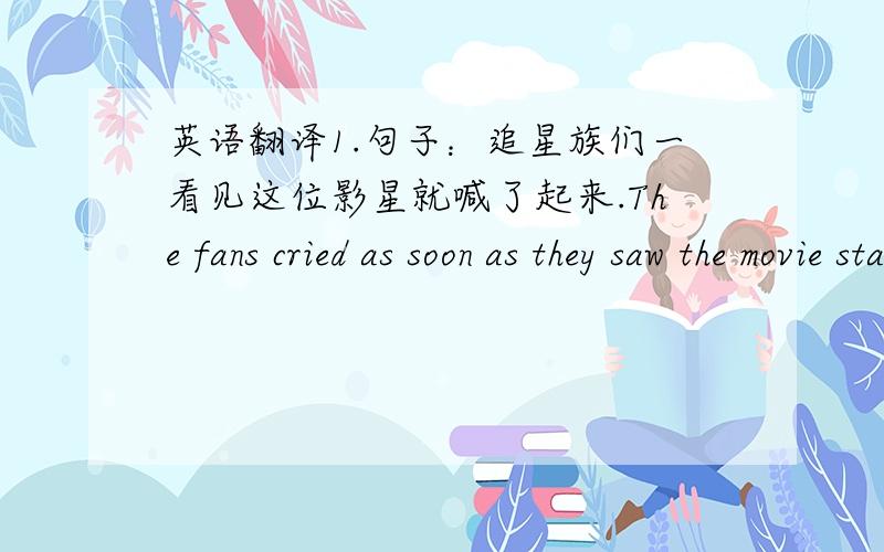 英语翻译1.句子：追星族们一看见这位影星就喊了起来.The fans cried as soon as they saw the movie star.为什么不是：They saw the movie star as soon as the fans cried.2.句子：他一到办公室就给我打了一个电话.As