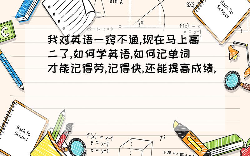 我对英语一窍不通,现在马上高二了,如何学英语,如何记单词才能记得劳,记得快,还能提高成绩,