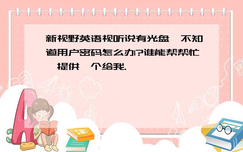 新视野英语视听说有光盘,不知道用户密码怎么办?谁能帮帮忙,提供一个给我.