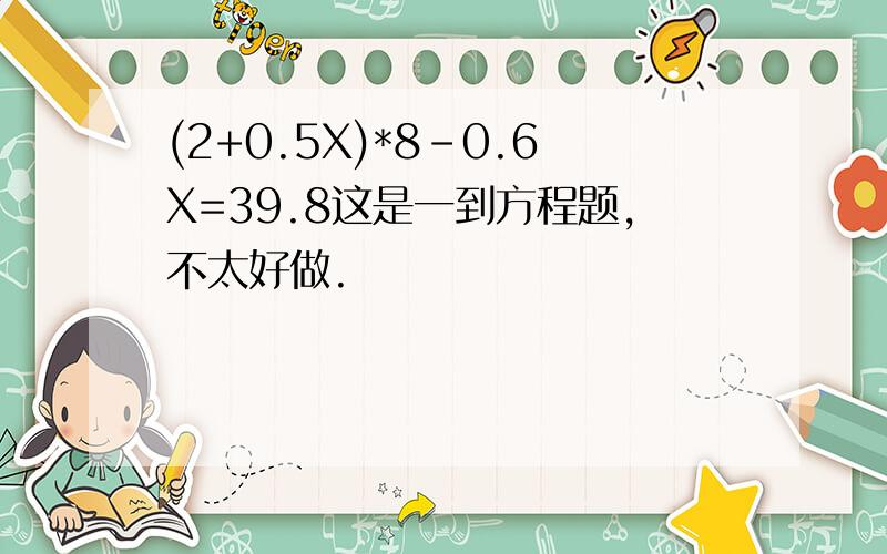 (2+0.5X)*8-0.6X=39.8这是一到方程题,不太好做.