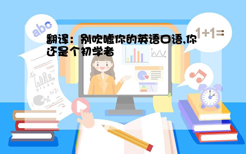 翻译：别吹嘘你的英语口语,你还是个初学者