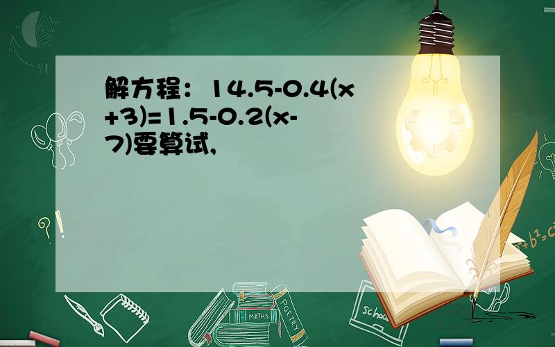 解方程：14.5-0.4(x+3)=1.5-0.2(x-7)要算试,