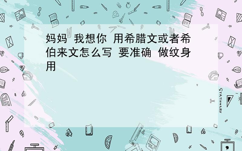 妈妈 我想你 用希腊文或者希伯来文怎么写 要准确 做纹身用