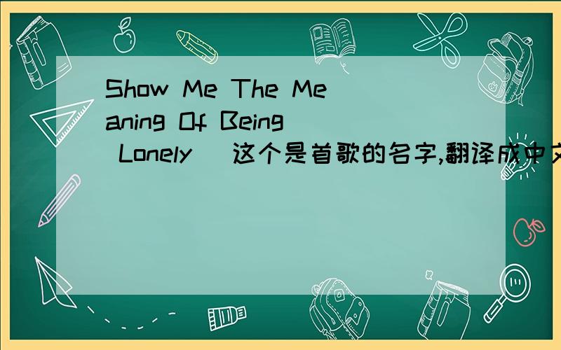 Show Me The Meaning Of Being Lonely （这个是首歌的名字,翻译成中文是什么?）演唱者是谁?有奖励的~回答准确的,不知道的别乱说啊就没有准确点的吗？一个人说一个意思，但是我都搜索不出来啊。