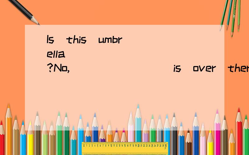 Is  this  umbrella__________?No,_________is  over  there.A.your；IB.yours；mineC.your；myD.you；I1.Is  this  umbrella__________?No,_________is  over  there.A.your；IB.yours；mineC.your；myD.you；I