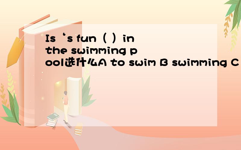 Is‘s fun（ ）in the swimming pool选什么A to swim B swimming C swims