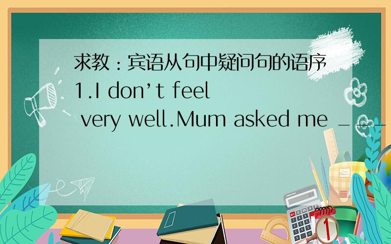 求教：宾语从句中疑问句的语序1.I don’t feel very well.Mum asked me ________ this morning.A.what the matter B.what is wrong C.what was the matter D.what wrong was(2002重庆市)2.Could you tell me ____?(2001西宁)A.where is the post of