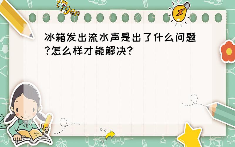 冰箱发出流水声是出了什么问题?怎么样才能解决?