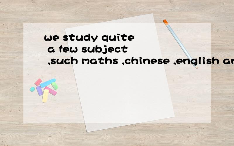 we study quite a few subject ,such maths ,chinese ,english and physici其中有句错了帮我改正哈