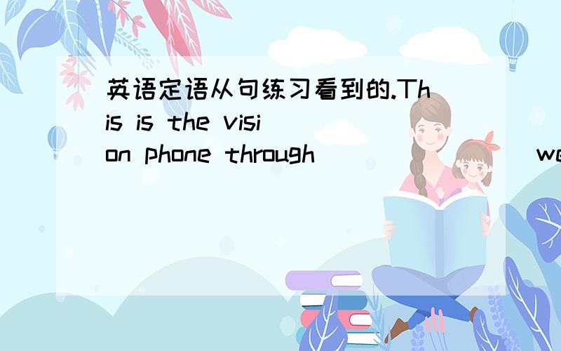 英语定语从句练习看到的.This is the vision phone through________ we can see and talk to our friends.填什么呢