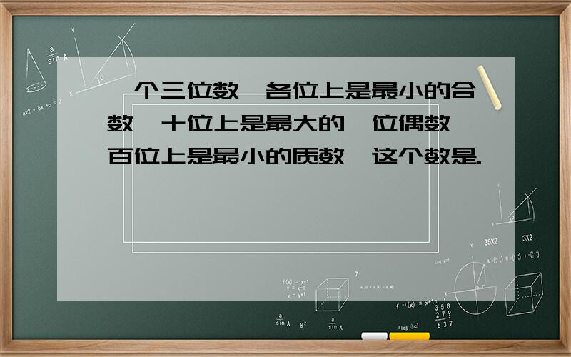 一个三位数,各位上是最小的合数,十位上是最大的一位偶数,百位上是最小的质数,这个数是.