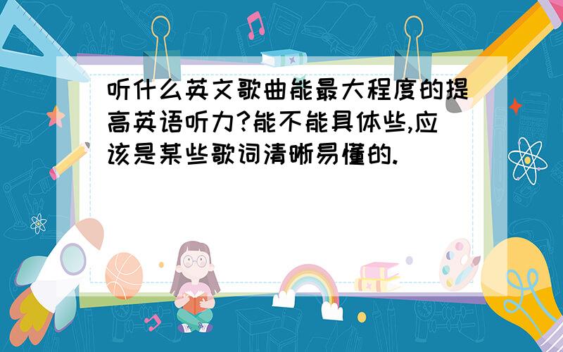 听什么英文歌曲能最大程度的提高英语听力?能不能具体些,应该是某些歌词清晰易懂的.