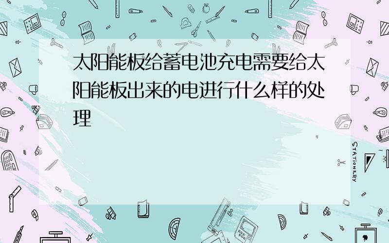 太阳能板给蓄电池充电需要给太阳能板出来的电进行什么样的处理