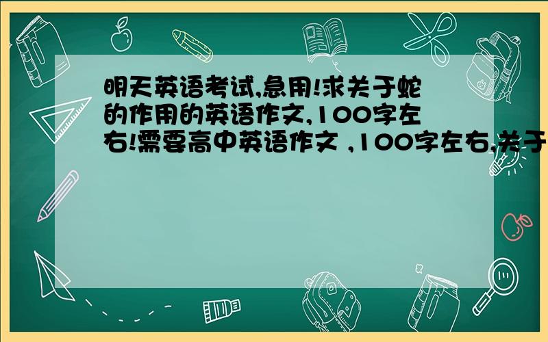 明天英语考试,急用!求关于蛇的作用的英语作文,100字左右!需要高中英语作文 ,100字左右,关于蛇的作用的英语作文