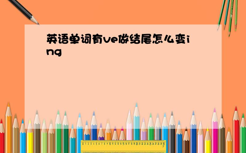 英语单词有ve做结尾怎么变ing