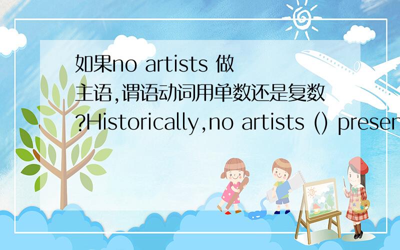 如果no artists 做主语,谓语动词用单数还是复数?Historically,no artists () presented clearer or more complete records of the development of human culture than sculptors have.