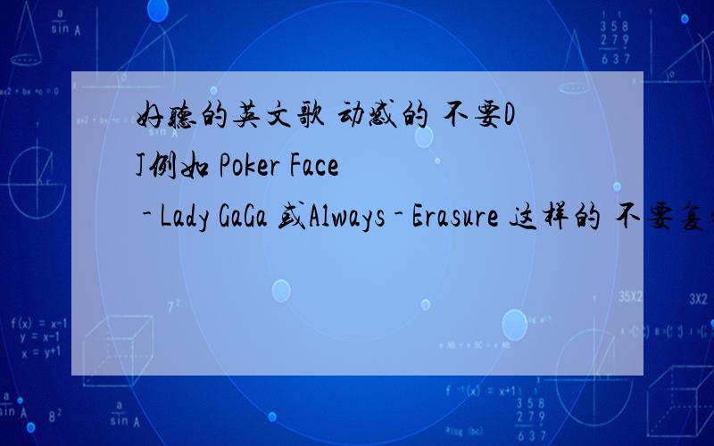 好听的英文歌 动感的 不要DJ例如 Poker Face - Lady GaGa 或Always - Erasure 这样的 不要复制的一大堆 也不要地址 要真正自己听过的