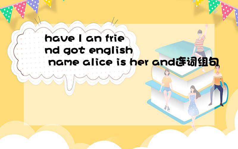 have l an friend got english name alice is her and连词组句