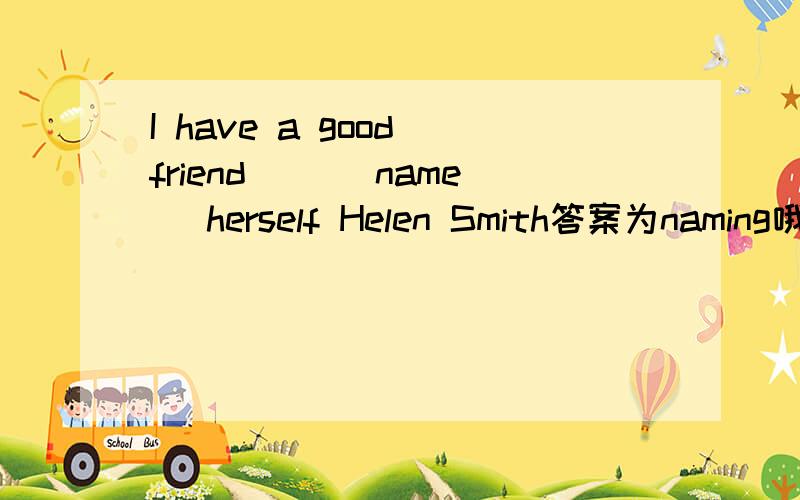 I have a good friend( )(name) herself Helen Smith答案为naming哦亲。