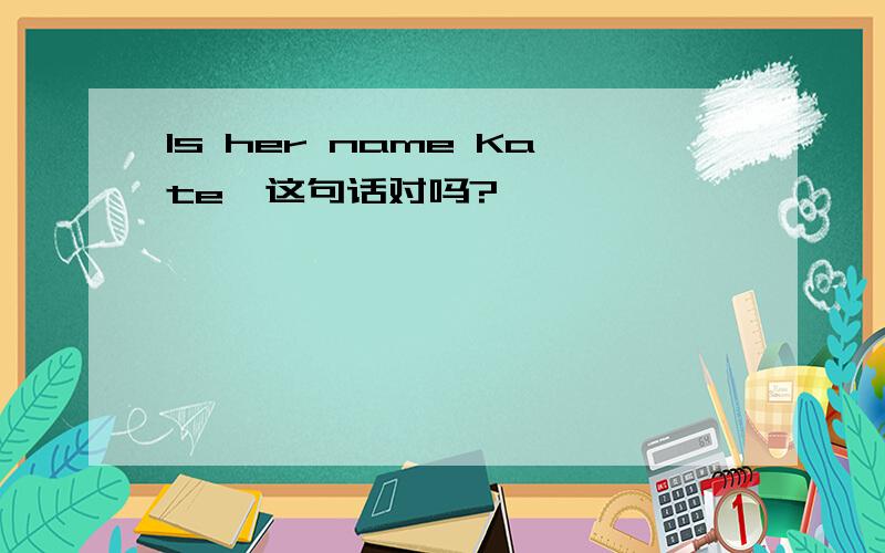 Is her name Kate,这句话对吗?