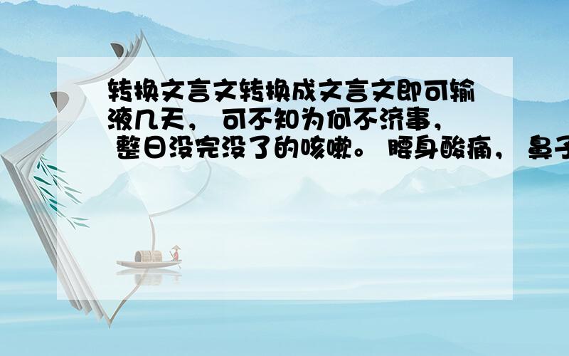 转换文言文转换成文言文即可输液几天， 可不知为何不济事， 整日没完没了的咳嗽。 腰身酸痛， 鼻子密不透风， 眼睛也睁不开似的， 只感觉要昏昏欲睡没有精神。 记得以前， 小感冒从