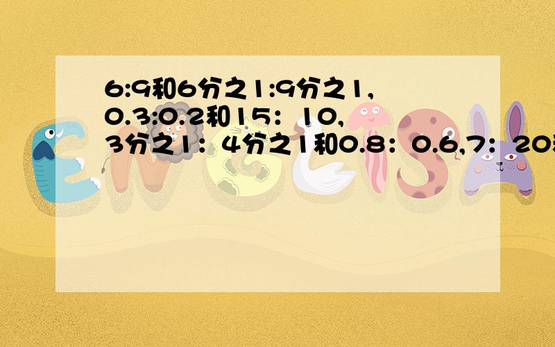 6:9和6分之1:9分之1,0.3:0.2和15：10,3分之1：4分之1和0.8：0.6,7：20和2：7的比值组成比例,