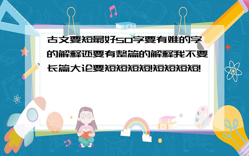 古文要短最好50字要有难的字的解释还要有整篇的解释我不要长篇大论要短短短短!短短短短!