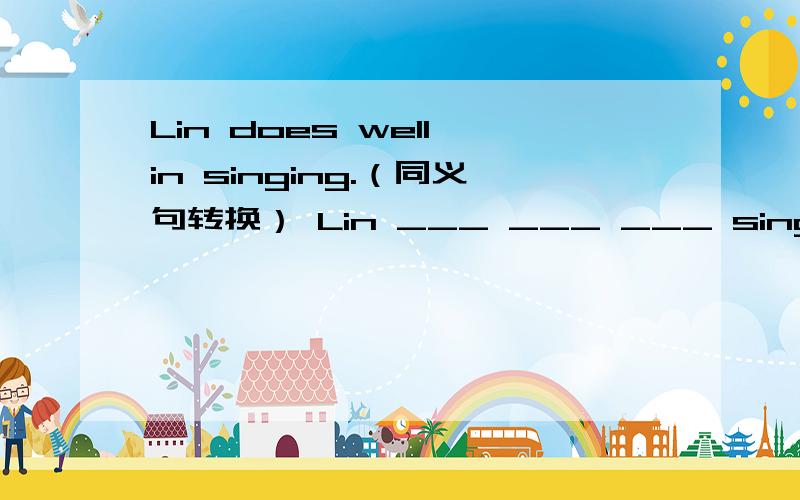 Lin does well in singing.（同义句转换） Lin ___ ___ ___ singing