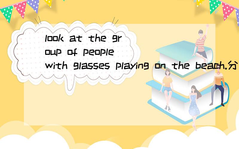 look at the group of people with glasses playing on the beach.分析句子成分 主语是哪个呢？2.I don't like seeing comedies,but my mom does.这里does什么成分