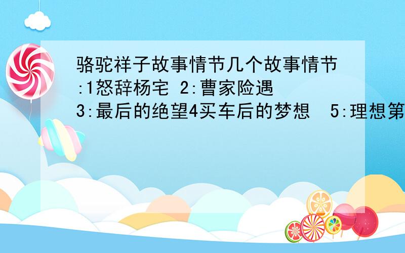 骆驼祥子故事情节几个故事情节:1怒辞杨宅 2:曹家险遇 3:最后的绝望4买车后的梦想  5:理想第一次破灭  6:绰号来历每个故事情节80个字..谢谢啦