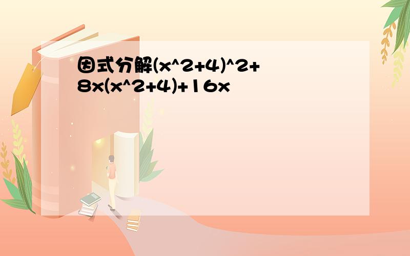 因式分解(x^2+4)^2+8x(x^2+4)+16x