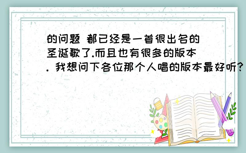 的问题 都已经是一首很出名的圣诞歌了.而且也有很多的版本. 我想问下各位那个人唱的版本最好听? 介绍一下