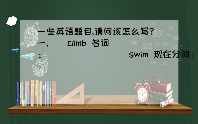 一些英语题目,请问该怎么写?一.    climb 名词：_______    swim 现在分词：________     hear 同音词：________three 序数词：_______    二.写出下列动词的一般现在时及现在进行时.1.pick ______  ______      2.cat