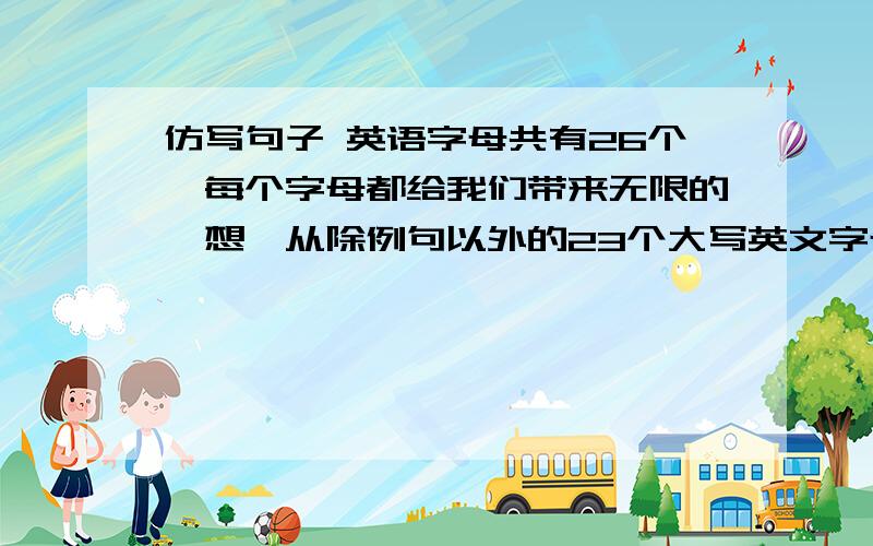 仿写句子 英语字母共有26个,每个字母都给我们带来无限的遐想,从除例句以外的23个大写英文字母中任选两个仿写句子英语字母共有26个,每个字母都给我们带来无限的遐想,从除例句以外的23个