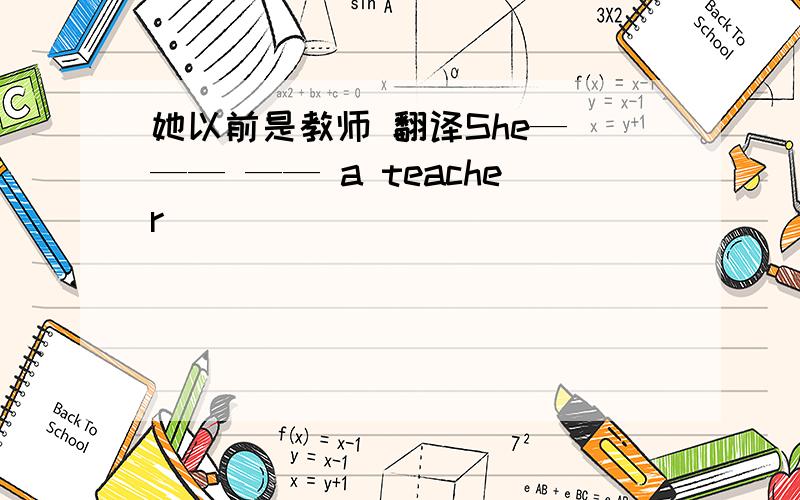 她以前是教师 翻译She— —— —— a teacher